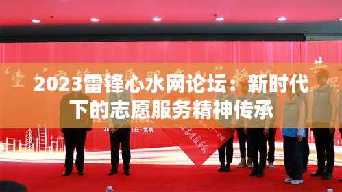 2023雷锋心水网论坛:新时代下的志愿服务精神传承