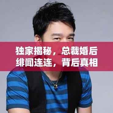 独家揭秘,总裁婚后绯闻连连,背后真相究竟如何?