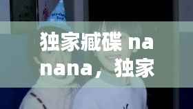 独家臧碟 nanana,独家藏碟nanana