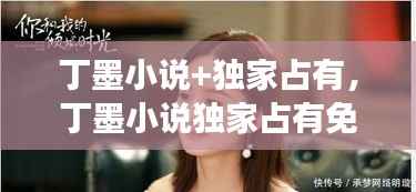 丁墨小说+独家占有,丁墨小说独家占有免费阅读