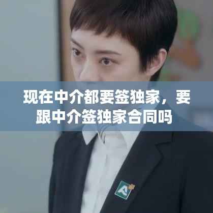 现在中介都要签独家，要跟中介签独家合同吗 