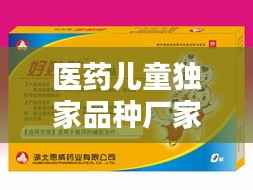 医药儿童独家品种厂家,儿童独家药品产品招商