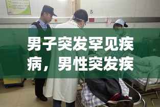 男子突发罕见疾病,男性突发疾病有哪些