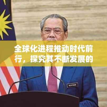全球化进程推动时代前行,探究其不断发展的驱动力