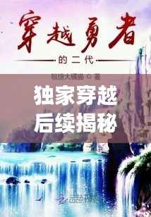 独家穿越后续揭秘,穿越者的全新篇章