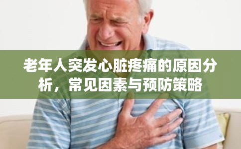 老年人突发心脏疼痛的原因分析,常见因素与预防策略