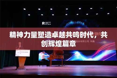 精神力量塑造卓越共鸣时代,共创辉煌篇章