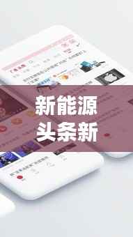 新能源头条新闻,掌握最新动态,一睹为快!