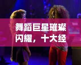 舞蹈巨星璀璨闪耀，十大经典明星排名榜单！