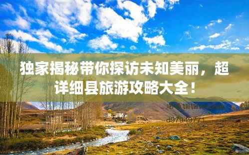 独家揭秘带你探访未知美丽,超详细县旅游攻略大全!