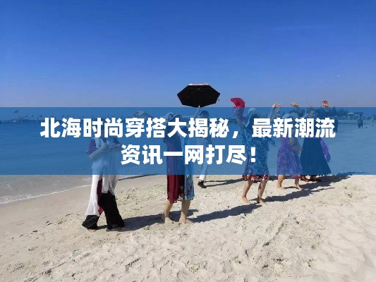 北海时尚穿搭大揭秘,最新潮流资讯一网打尽!