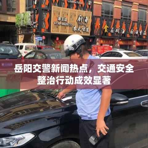 岳阳交警新闻热点,交通安全整治行动成效显著