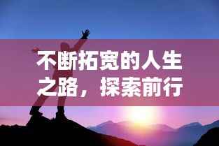 不断拓宽的人生之路,探索前行,成就非凡人生