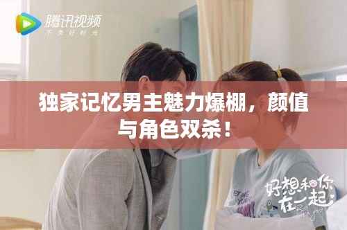 独家记忆男主魅力爆棚,颜值与角色双杀!