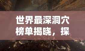 世界最深洞穴榜单揭晓，探险家必知的神秘地下世界排名