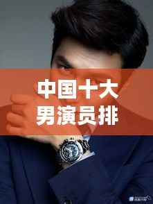 中国十大男演员排行榜揭晓!榜单揭晓,不容错过!