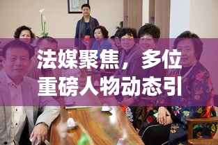 法媒聚焦,多位重磅人物动态引发密切关注