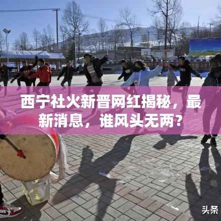 西宁社火新晋网红揭秘,最新消息,谁风头无两?