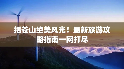 括苍山绝美风光!最新旅游攻略指南一网打尽