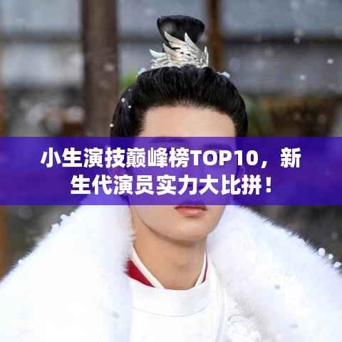 小生演技巅峰榜TOP10,新生代演员实力大比拼!