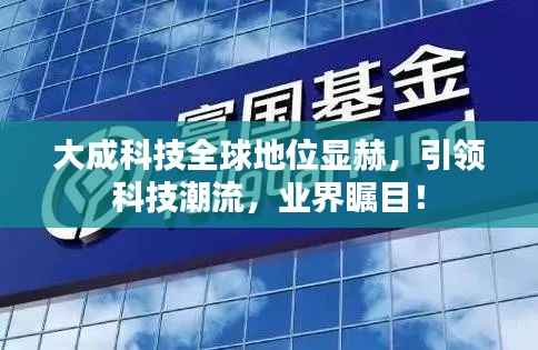 大成科技全球地位显赫，引领科技潮流，业界瞩目！