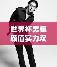 世界杯男模颜值实力双全排行榜!超帅颜值与实力完美结合!