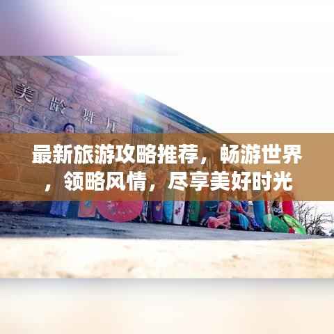 最新旅游攻略推荐,畅游世界,领略风情,尽享美好时光