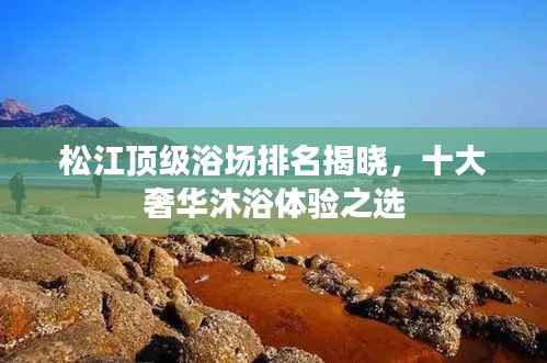 松江顶级浴场排名揭晓,十大奢华沐浴体验之选