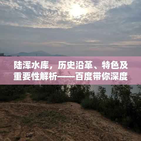 陆浑水库,历史沿革、特色及重要性解析——百度带你深度探索