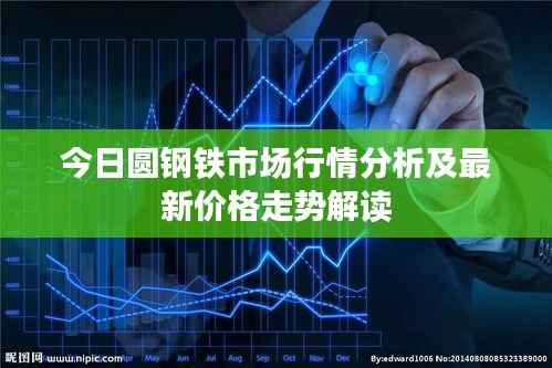 今日圆钢铁市场行情分析及最新价格走势解读