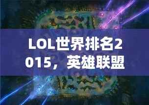 LOL世界排名2015,英雄联盟全球竞技格局深度解析