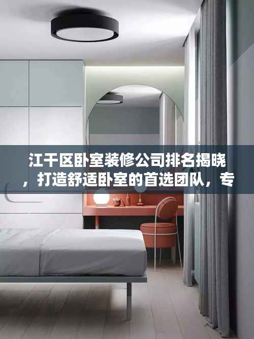 江干区卧室装修公司排名揭晓，打造舒适卧室的首选团队，专业设计施工，品质保障！