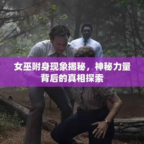 女巫附身现象揭秘,神秘力量背后的真相探索