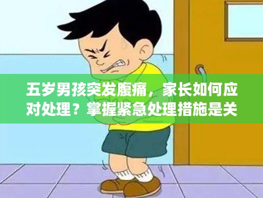 五岁男孩突发腹痛,家长如何应对处理?掌握紧急处理措施是关键!