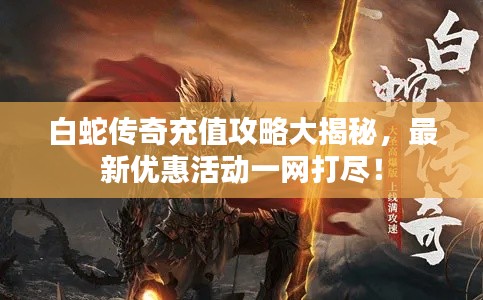 白蛇传奇充值攻略大揭秘,最新优惠活动一网打尽!